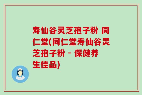 寿仙谷灵芝孢子粉 同仁堂(同仁堂寿仙谷灵芝孢子粉 - 保健养生佳品)