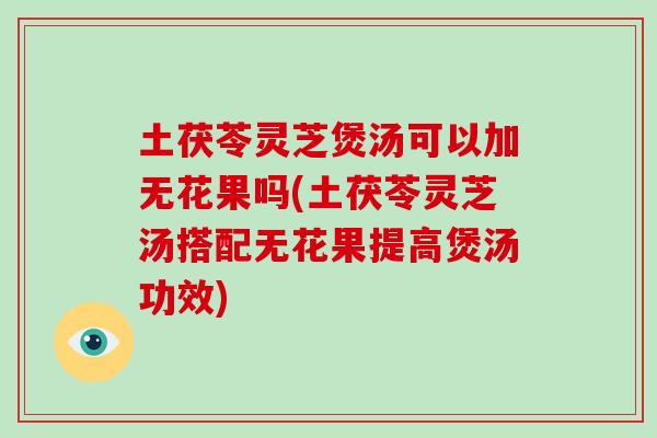 土茯苓灵芝煲汤可以加无花果吗(土茯苓灵芝汤搭配无花果提高煲汤功效)