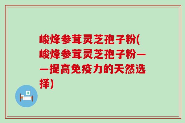 峻烽参茸灵芝孢子粉(峻烽参茸灵芝孢子粉——提高免疫力的天然选择)