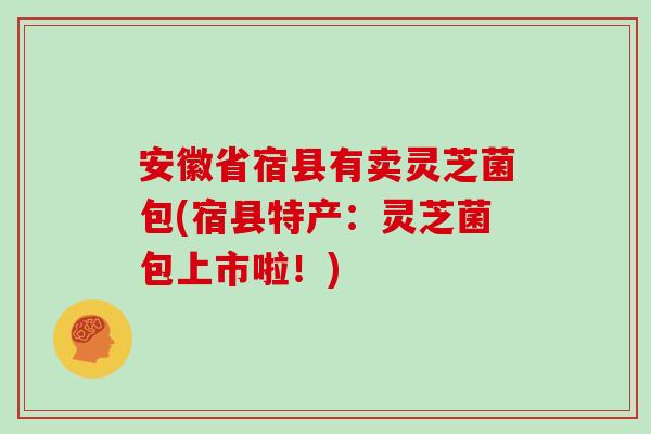 安徽省宿县有卖灵芝菌包(宿县特产：灵芝菌包上市啦！)