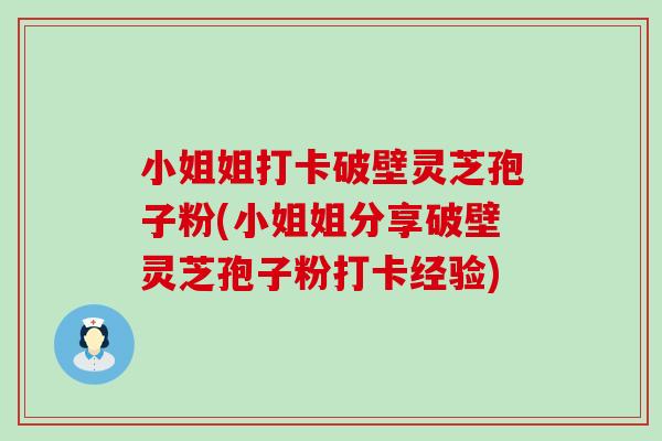 小姐姐打卡破壁灵芝孢子粉(小姐姐分享破壁灵芝孢子粉打卡经验)