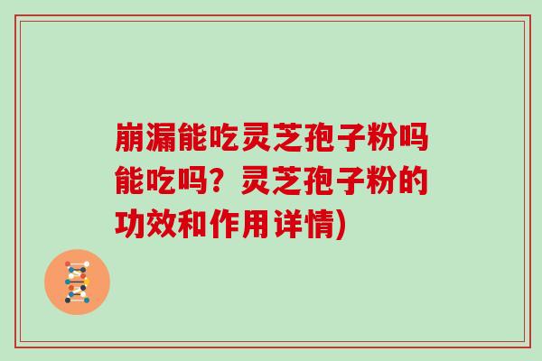 崩漏能吃灵芝孢子粉吗能吃吗？灵芝孢子粉的功效和作用详情)