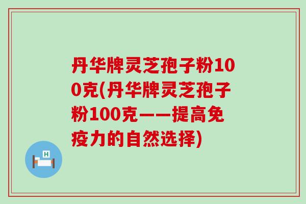 丹华牌灵芝孢子粉100克(丹华牌灵芝孢子粉100克——提高免疫力的自然选择)