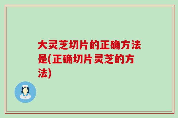 大灵芝切片的正确方法是(正确切片灵芝的方法)