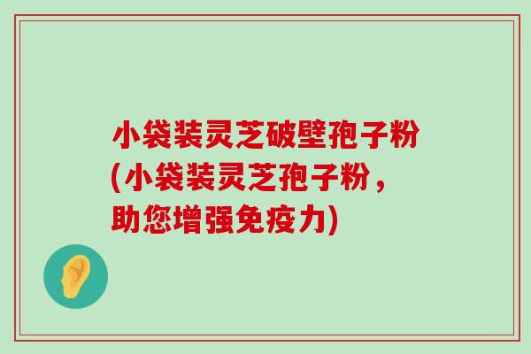 小袋装灵芝破壁孢子粉(小袋装灵芝孢子粉，助您增强免疫力)