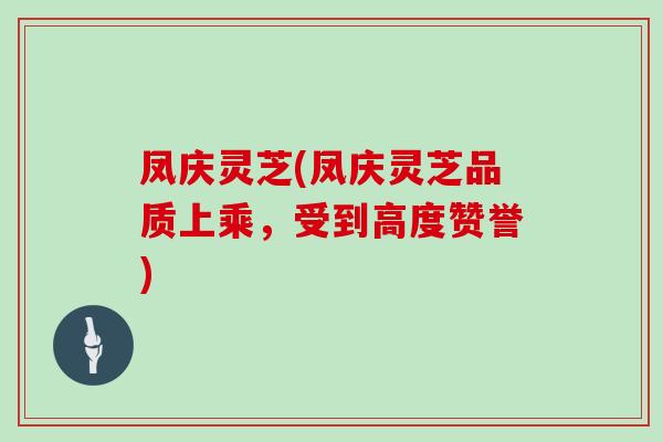 凤庆灵芝(凤庆灵芝品质上乘，受到高度赞誉)