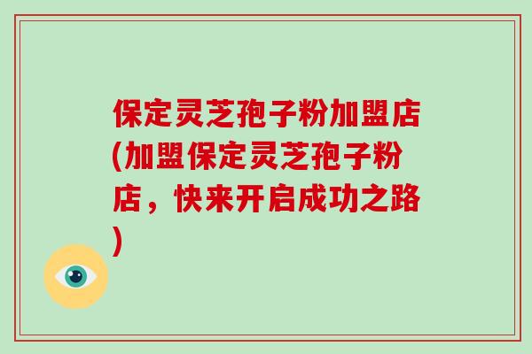 保定灵芝孢子粉加盟店(加盟保定灵芝孢子粉店，快来开启成功之路)