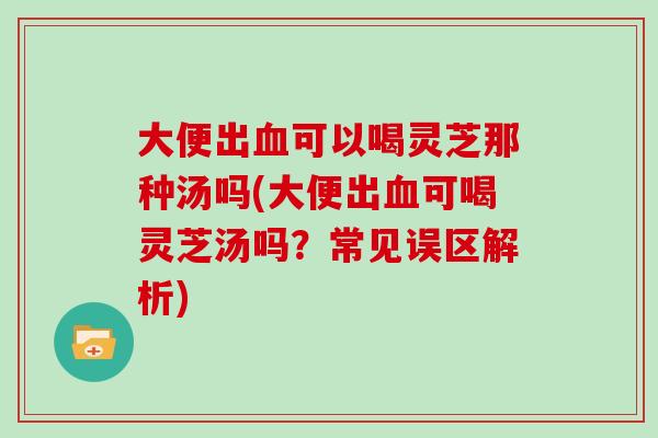 大便出可以喝灵芝那种汤吗(大便出可喝灵芝汤吗？常见误区解析)