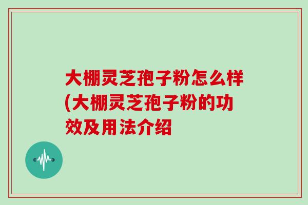 大棚灵芝孢子粉怎么样(大棚灵芝孢子粉的功效及用法介绍