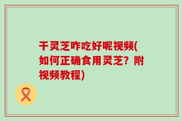 干灵芝咋吃好呢视频(如何正确食用灵芝？附视频教程)