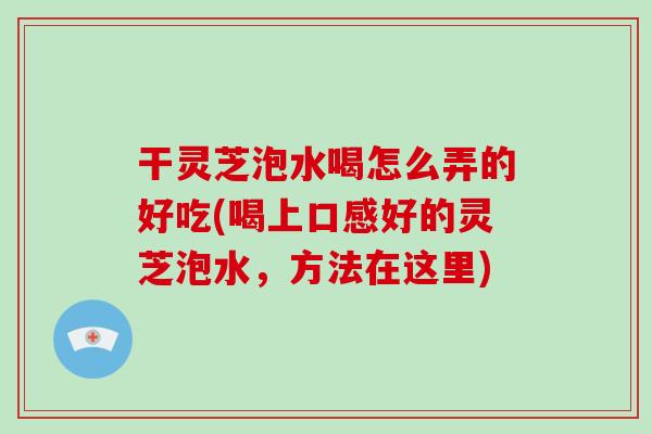 干灵芝泡水喝怎么弄的好吃(喝上口感好的灵芝泡水，方法在这里)