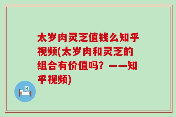 太岁肉灵芝值钱么知乎视频(太岁肉和灵芝的组合有价值吗？——知乎视频)