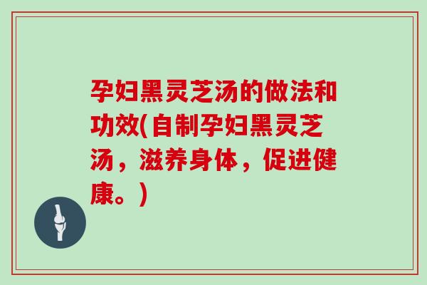 孕妇黑灵芝汤的做法和功效(自制孕妇黑灵芝汤，滋养身体，促进健康。)