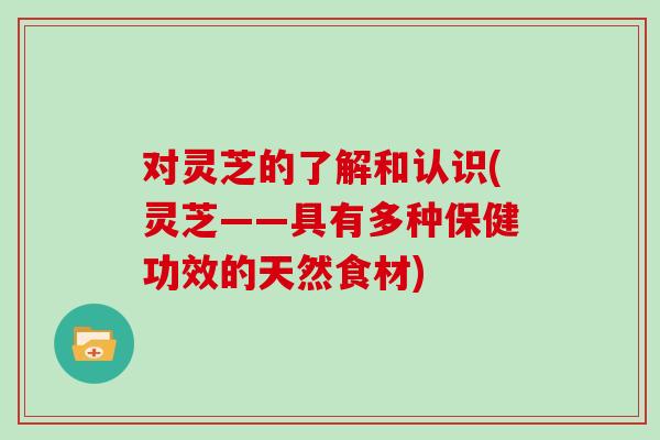 对灵芝的了解和认识(灵芝——具有多种保健功效的天然食材)