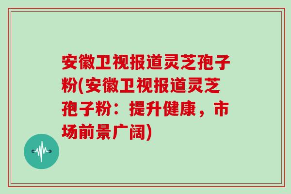 安徽卫视报道灵芝孢子粉(安徽卫视报道灵芝孢子粉：提升健康，市场前景广阔)