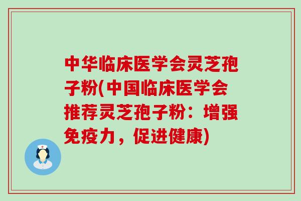 中华临床医学会灵芝孢子粉(中国临床医学会推荐灵芝孢子粉：增强免疫力，促进健康)