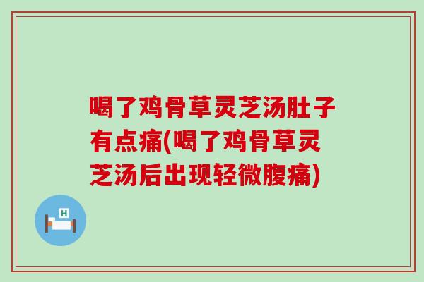 喝了鸡骨草灵芝汤肚子有点痛(喝了鸡骨草灵芝汤后出现轻微腹痛)