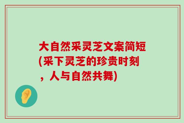 大自然采灵芝文案简短(采下灵芝的珍贵时刻，人与自然共舞)