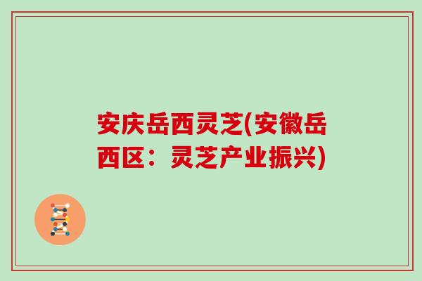 安庆岳西灵芝(安徽岳西区：灵芝产业振兴)