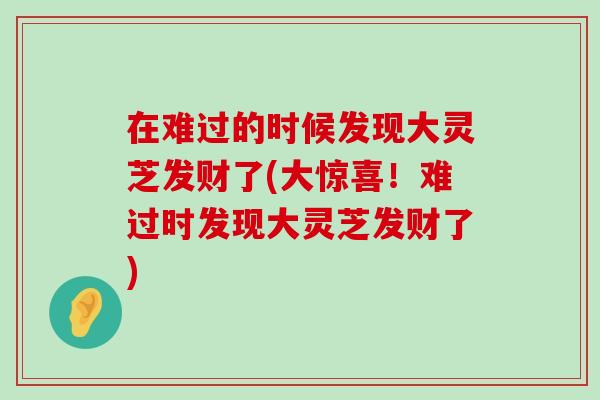 在难过的时候发现大灵芝发财了(大惊喜！难过时发现大灵芝发财了)