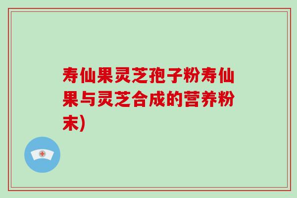 寿仙果灵芝孢子粉寿仙果与灵芝合成的营养粉末)