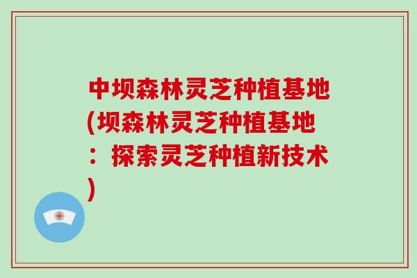 中坝森林灵芝种植基地(坝森林灵芝种植基地：探索灵芝种植新技术)