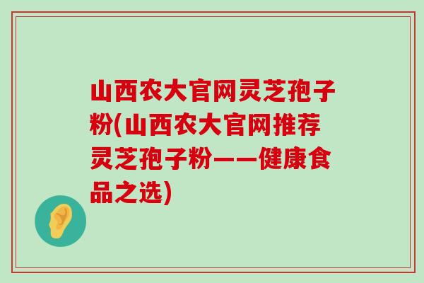 山西农大官网灵芝孢子粉(山西农大官网推荐灵芝孢子粉——健康食品之选)