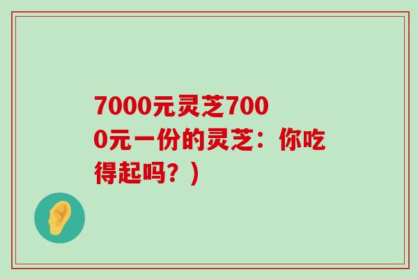 7000元灵芝7000元一份的灵芝：你吃得起吗？)