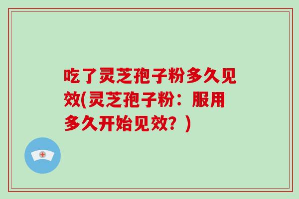 吃了灵芝孢子粉多久见效(灵芝孢子粉：服用多久开始见效？)