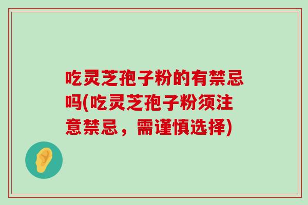 吃灵芝孢子粉的有禁忌吗(吃灵芝孢子粉须注意禁忌，需谨慎选择)