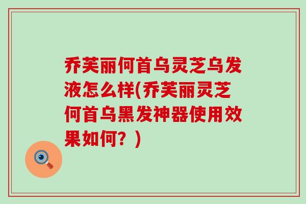 乔芙丽何首乌灵芝乌发液怎么样(乔芙丽灵芝何首乌黑发神器使用效果如何？)