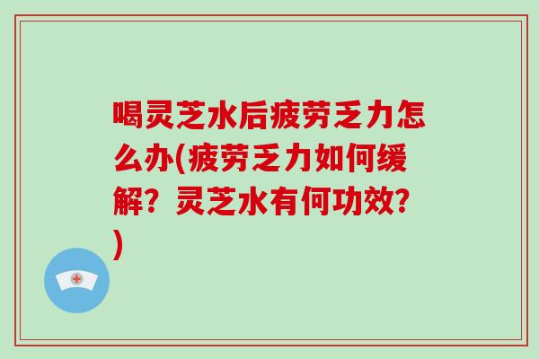 喝灵芝水后疲劳乏力怎么办(疲劳乏力如何缓解？灵芝水有何功效？)