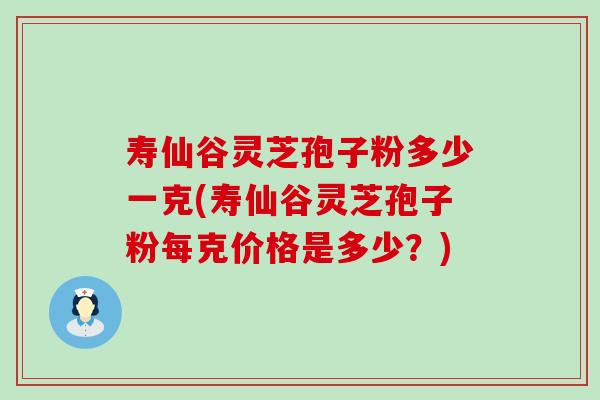 寿仙谷灵芝孢子粉多少一克(寿仙谷灵芝孢子粉每克价格是多少？)