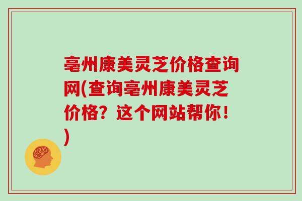 亳州康美灵芝价格查询网(查询亳州康美灵芝价格？这个网站帮你！)