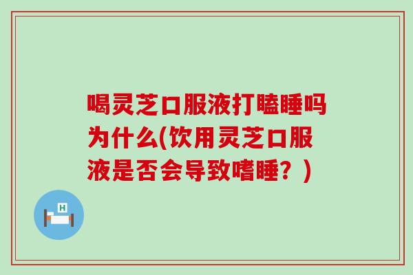 喝灵芝口服液打瞌睡吗为什么(饮用灵芝口服液是否会导致嗜睡？)