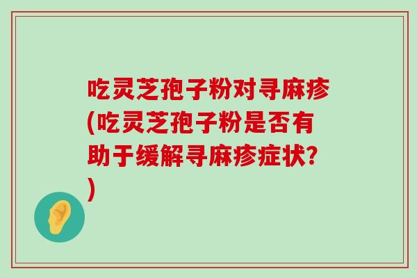 吃灵芝孢子粉对寻麻疹(吃灵芝孢子粉是否有助于缓解寻麻疹症状？)