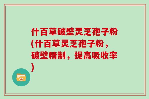 什百草破壁灵芝孢子粉(什百草灵芝孢子粉，破壁精制，提高吸收率)