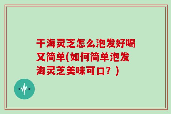 干海灵芝怎么泡发好喝又简单(如何简单泡发海灵芝美味可口？)