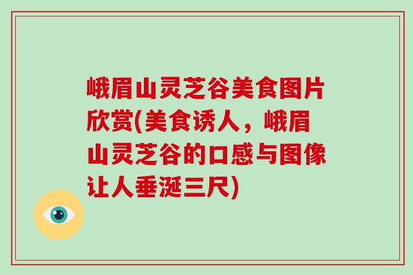 峨眉山灵芝谷美食图片欣赏(美食诱人，峨眉山灵芝谷的口感与图像让人垂涎三尺)