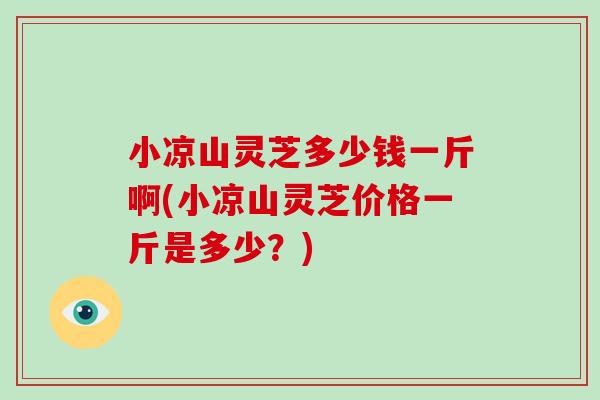 小凉山灵芝多少钱一斤啊(小凉山灵芝价格一斤是多少？)