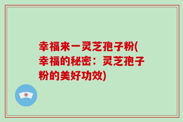 幸福来一灵芝孢子粉(幸福的秘密：灵芝孢子粉的美好功效)