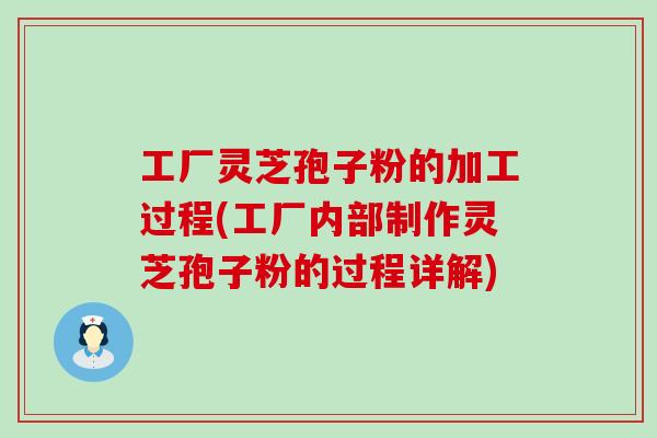 工厂灵芝孢子粉的加工过程(工厂内部制作灵芝孢子粉的过程详解)