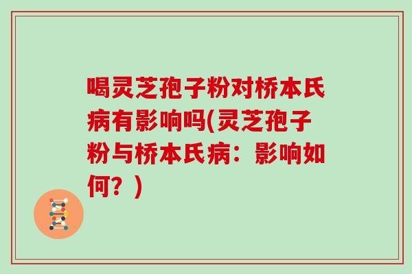 喝灵芝孢子粉对桥本氏有影响吗(灵芝孢子粉与桥本氏：影响如何？)