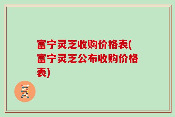 富宁灵芝收购价格表(富宁灵芝公布收购价格表)