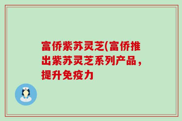 富侨紫苏灵芝(富侨推出紫苏灵芝系列产品，提升免疫力