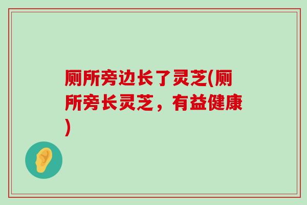 厕所旁边长了灵芝(厕所旁长灵芝，有益健康)