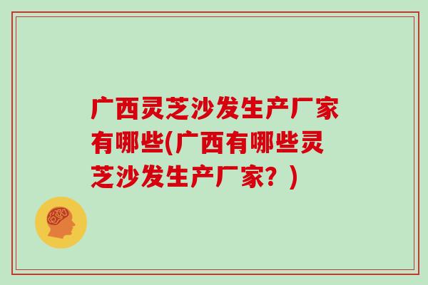 广西灵芝沙发生产厂家有哪些(广西有哪些灵芝沙发生产厂家？)