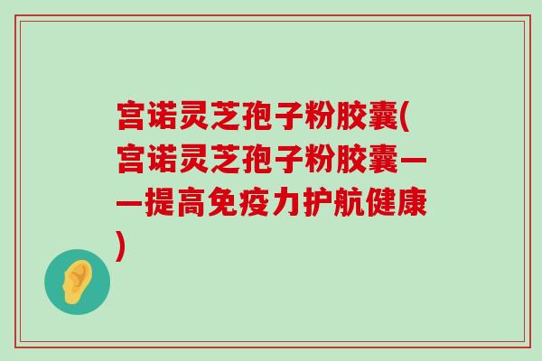 宫诺灵芝孢子粉胶囊(宫诺灵芝孢子粉胶囊——提高免疫力护航健康)