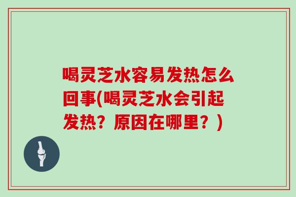 喝灵芝水容易发热怎么回事(喝灵芝水会引起发热？原因在哪里？)