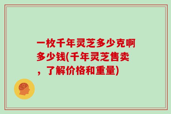 一枚千年灵芝多少克啊多少钱(千年灵芝售卖，了解价格和重量)